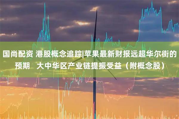 国尚配资 港股概念追踪|苹果最新财报远超华尔街的预期   大中华区产业链提振受益（附概念股）