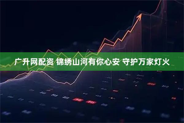 广升网配资 锦绣山河有你心安 守护万家灯火
