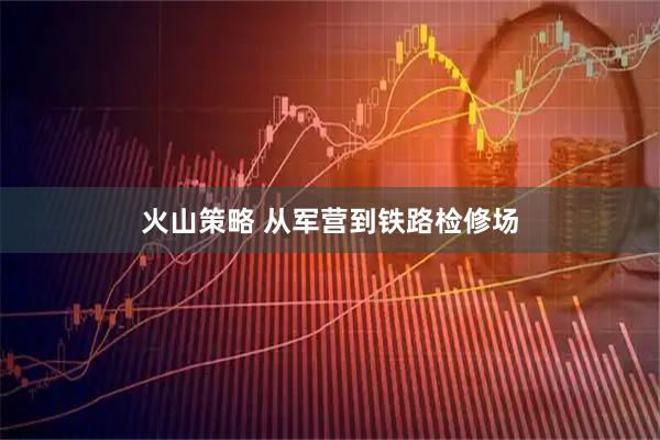 火山策略 从军营到铁路检修场