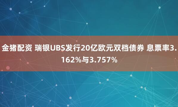 金猪配资 瑞银UBS发行20亿欧元双档债券 息票率3.162%与3.757%