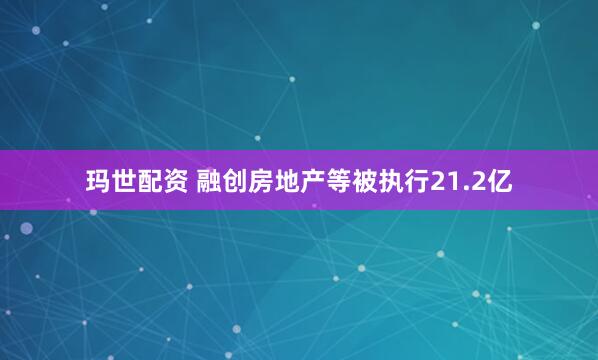 玛世配资 融创房地产等被执行21.2亿