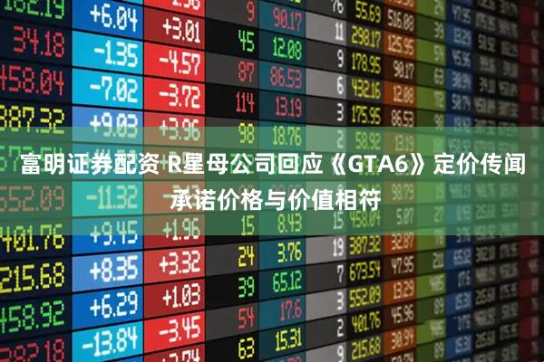 富明证券配资 R星母公司回应《GTA6》定价传闻 承诺价格与价值相符