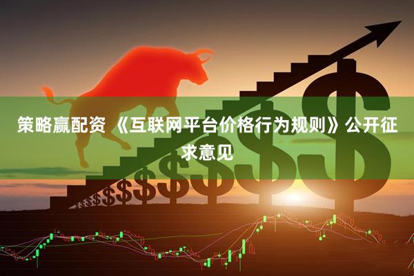 策略赢配资 《互联网平台价格行为规则》公开征求意见