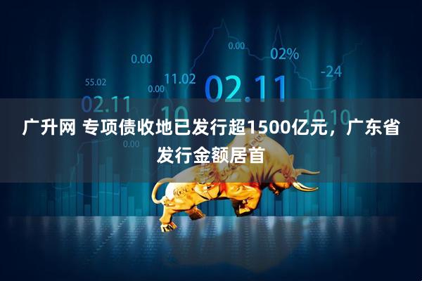 广升网 专项债收地已发行超1500亿元，广东省发行金额居首