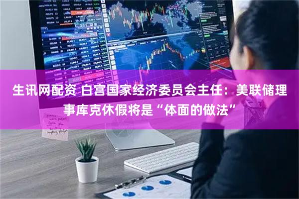 生讯网配资 白宫国家经济委员会主任：美联储理事库克休假将是“体面的做法”