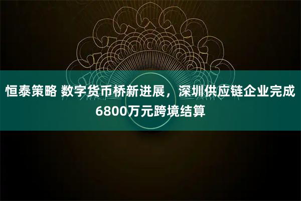 恒泰策略 数字货币桥新进展，深圳供应链企业完成6800万元跨境结算