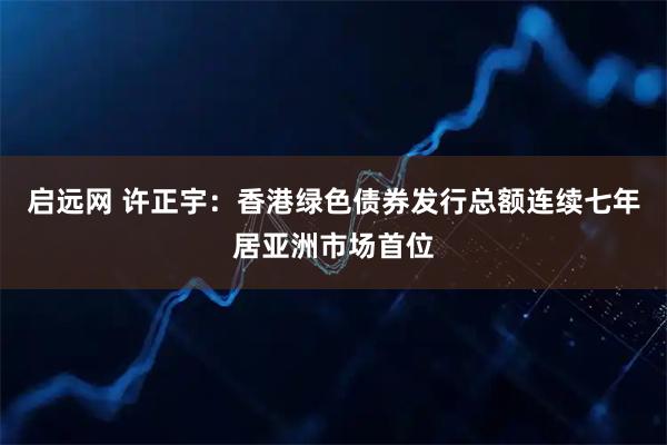 启远网 许正宇：香港绿色债券发行总额连续七年居亚洲市场首位