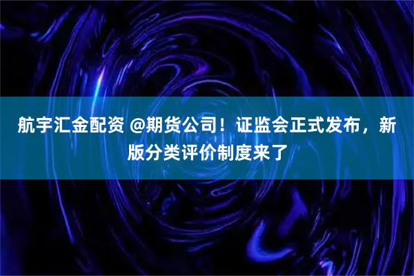 航宇汇金配资 @期货公司！证监会正式发布，新版分类评价制度来了