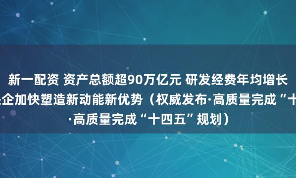 新一配资 资产总额超90万亿元 研发经费年均增长6.5% 国资央企加快塑造新动能新优势（权威发布·高质量完成“十四五”规划）