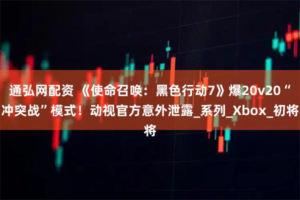 通弘网配资 《使命召唤：黑色行动7》爆20v20“冲突战”模式！动视官方意外泄露_系列_Xbox_初将
