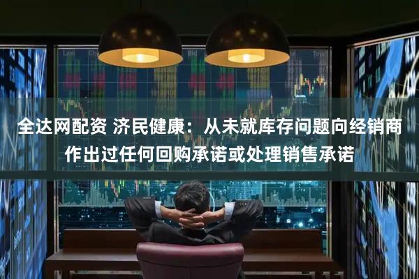 全达网配资 济民健康：从未就库存问题向经销商作出过任何回购承诺或处理销售承诺