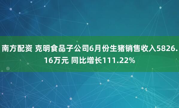 南方配资 克明食品子公司6月份生猪销售收入5826.16万元 同比增长111.22%