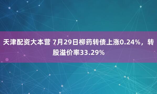 天津配资大本营 7月29日柳药转债上涨0.24%，转股溢价率33.29%