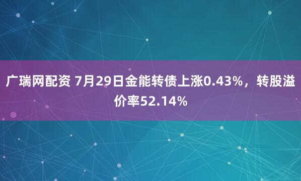 广瑞网配资 7月29日金能转债上涨0.43%，转股溢价率52.14%