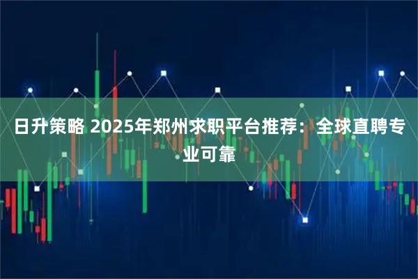 日升策略 2025年郑州求职平台推荐：全球直聘专业可靠