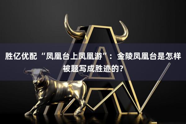 胜亿优配 “凤凰台上凤凰游”：金陵凤凰台是怎样被题写成胜迹的？