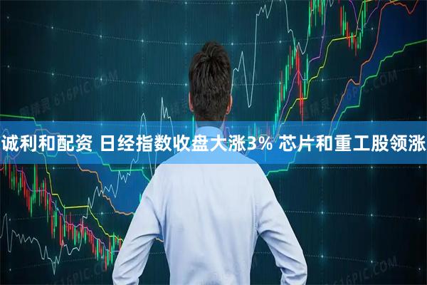 诚利和配资 日经指数收盘大涨3% 芯片和重工股领涨