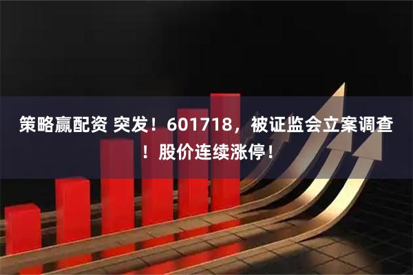 策略赢配资 突发！601718，被证监会立案调查！股价连续涨停！